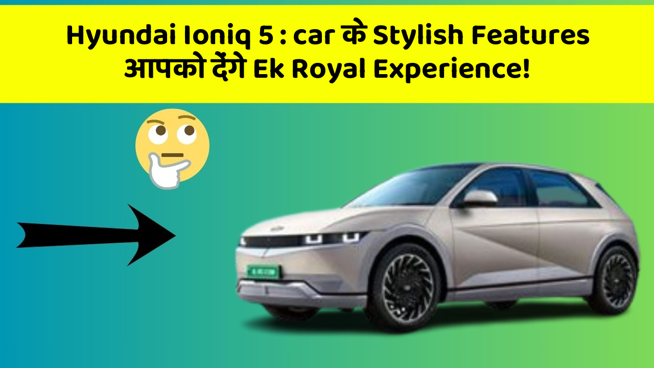 Hyundai Ioniq 5: car के Stylish Features आपको देंगे Ek Royal Experience!