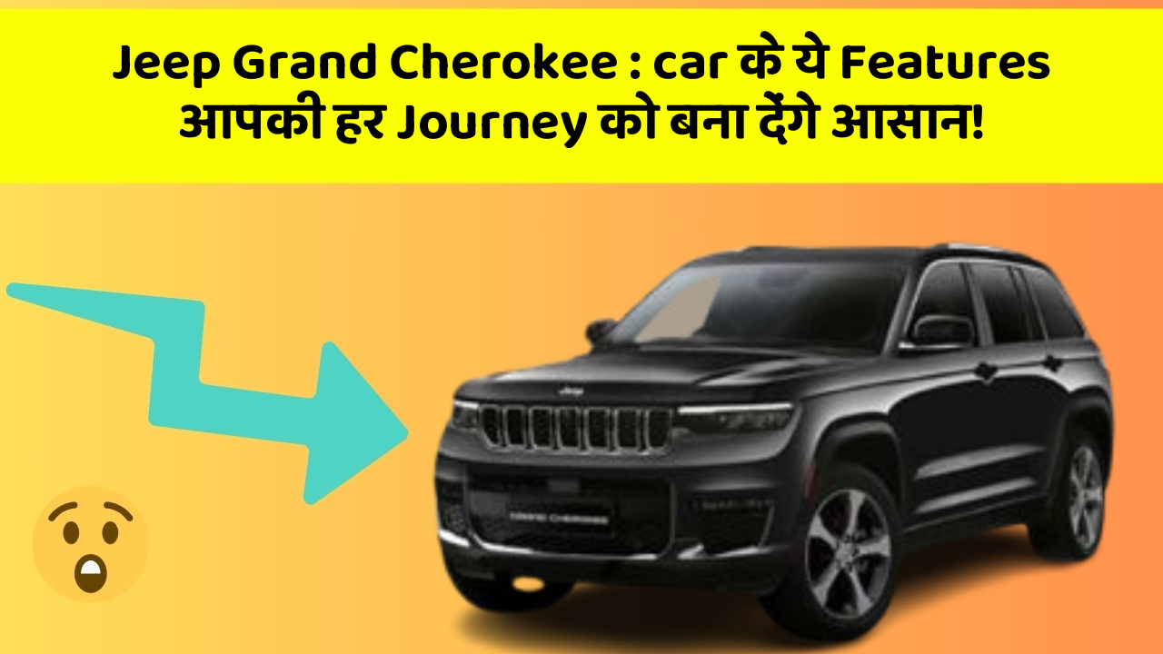 Jeep Grand Cherokee: car के ये Features आपकी हर Journey को बना देंगे आसान!