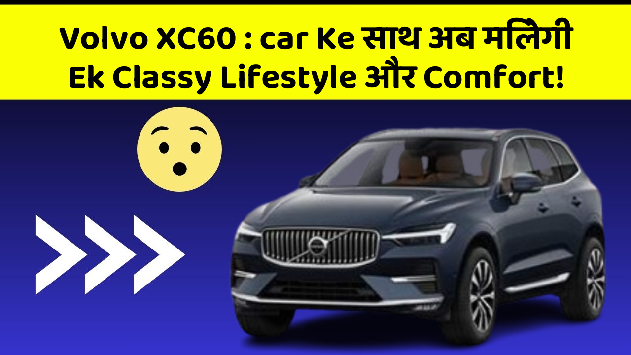 Volvo XC60: car Ke साथ अब मिलेगी Ek Classy Lifestyle और Comfort!