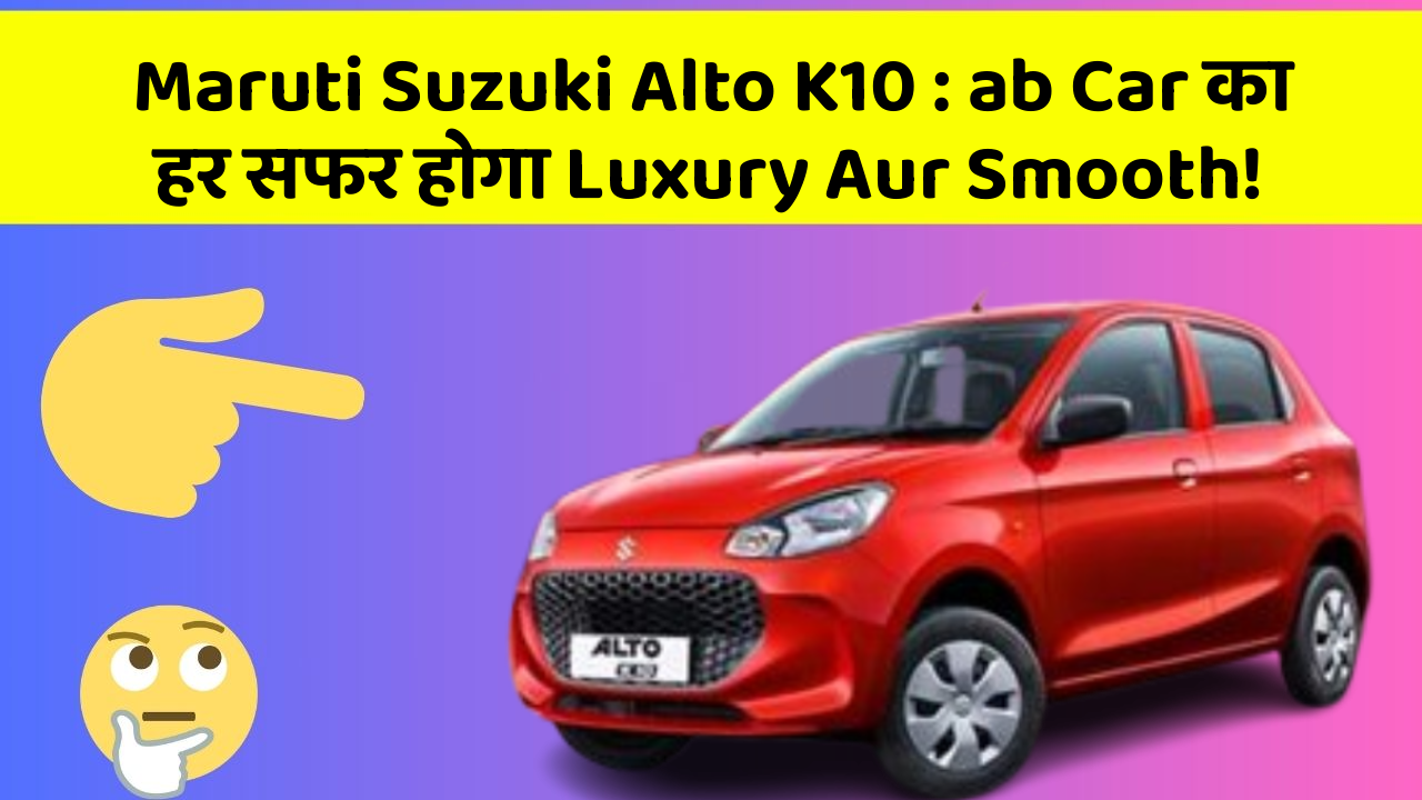 Maruti Suzuki Alto K10: ab Car का हर सफर होगा Luxury Aur Smooth!