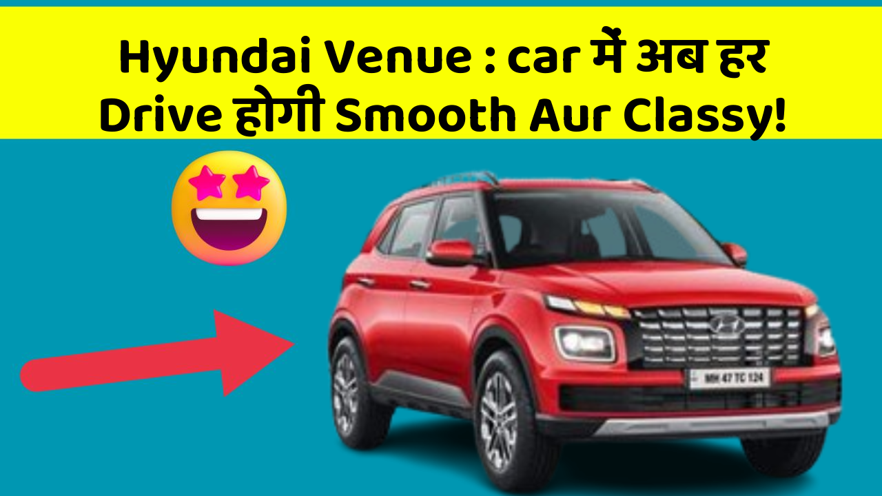 Hyundai Venue : car में अब हर Drive होगी Smooth Aur Classy!