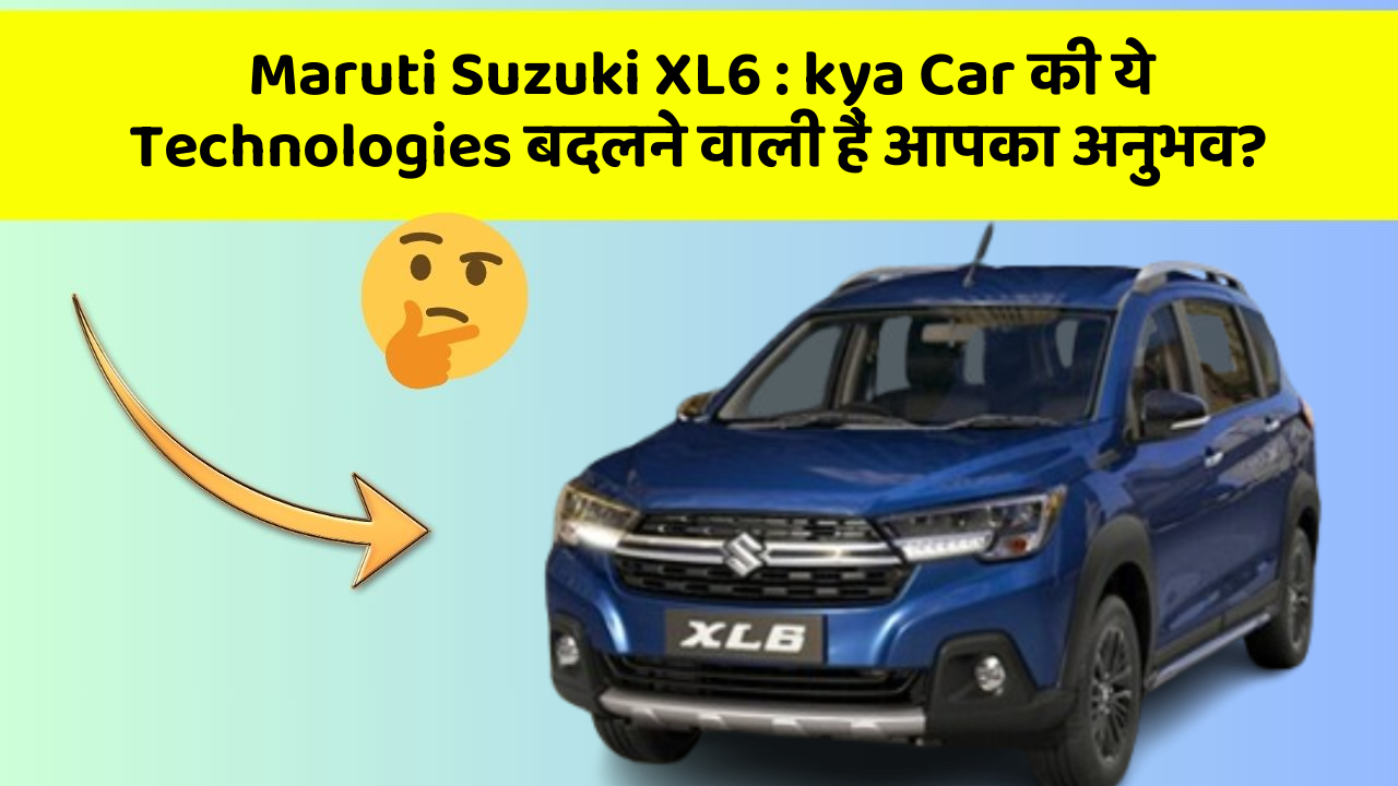 Maruti Suzuki XL6: kya Car की ये Technologies बदलने वाली हैं आपका अनुभव?