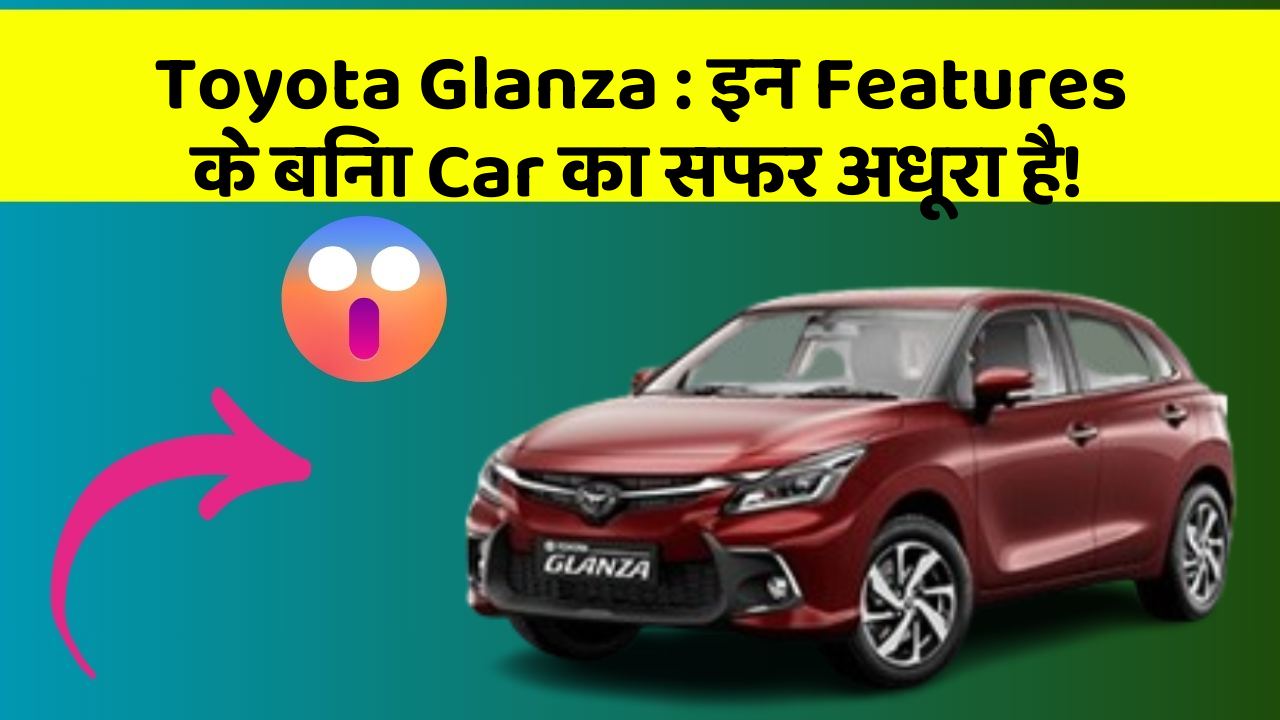 Toyota Glanza : इन Features के बिना Car का सफर अधूरा है!