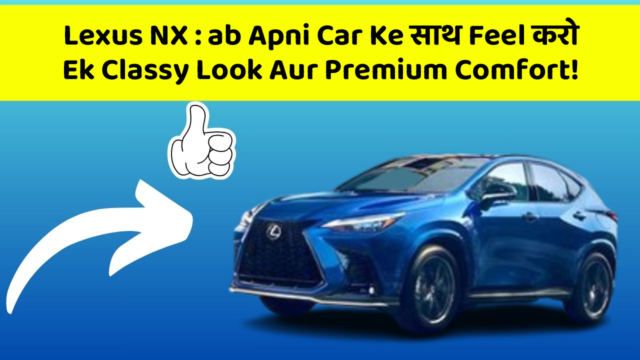 Lexus NX : ab Apni Car Ke साथ Feel करो Ek Classy Look Aur Premium Comfort!