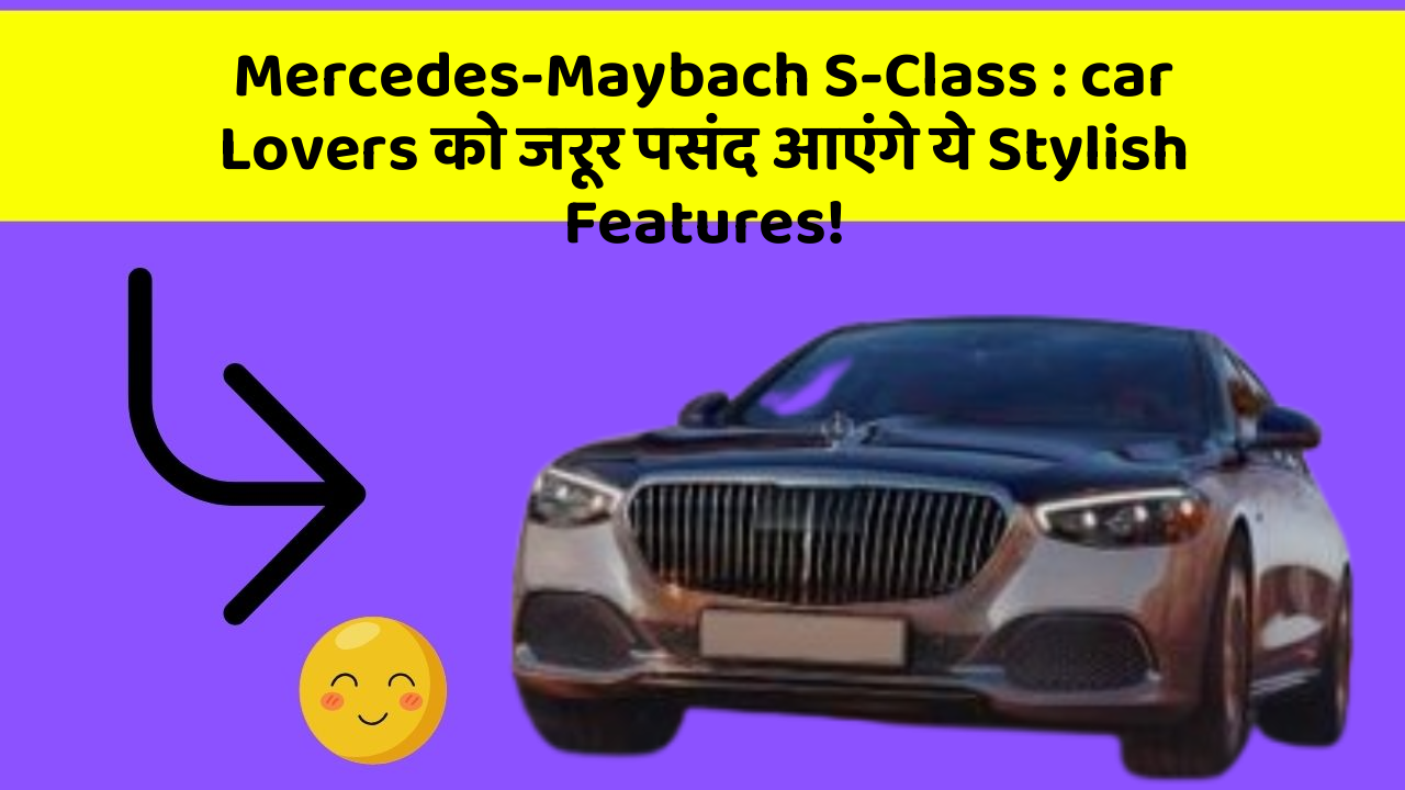 Mercedes-Maybach S-Class : car Lovers को जरूर पसंद आएंगे ये Stylish Features!