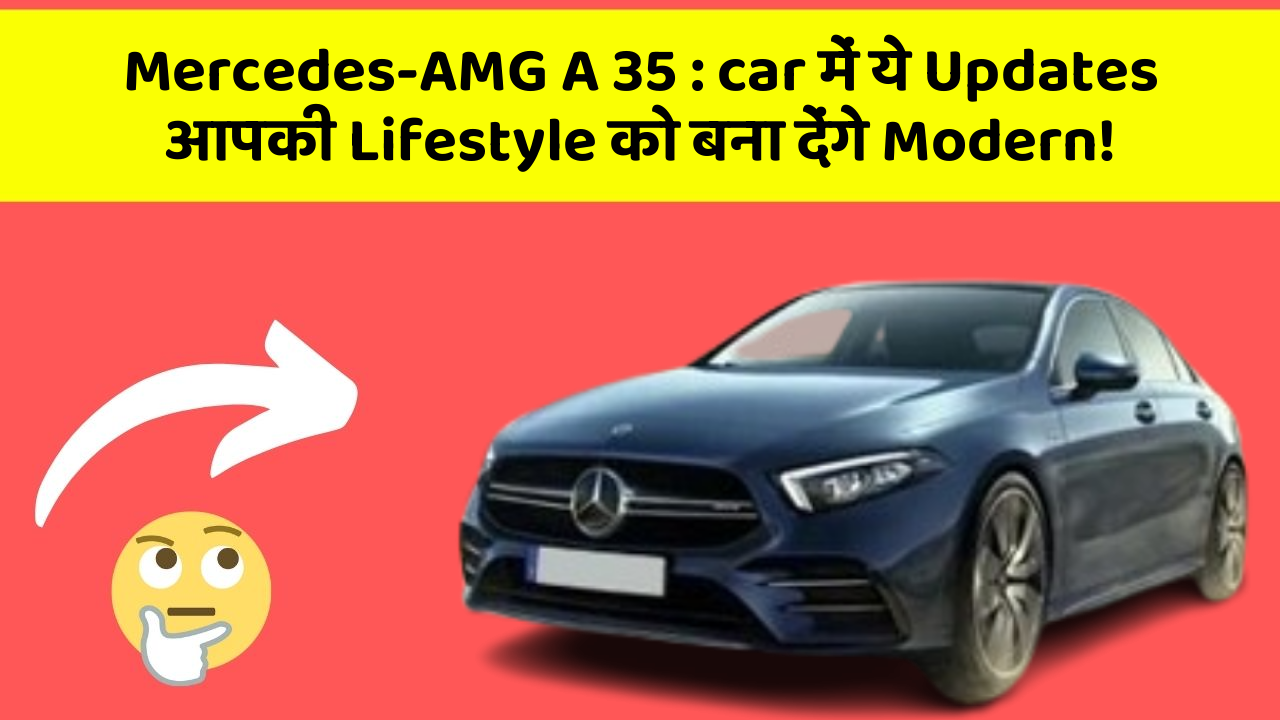 Mercedes-AMG A 35: car में ये Updates आपकी Lifestyle को बना देंगे Modern!