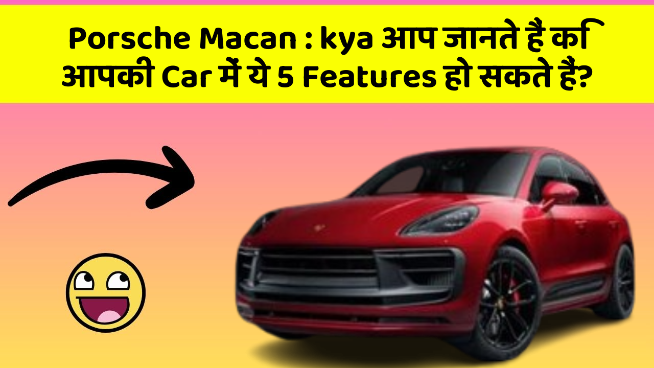 Porsche Macan : kya आप जानते हैं कि आपकी Car में ये 5 Features हो सकते हैं?