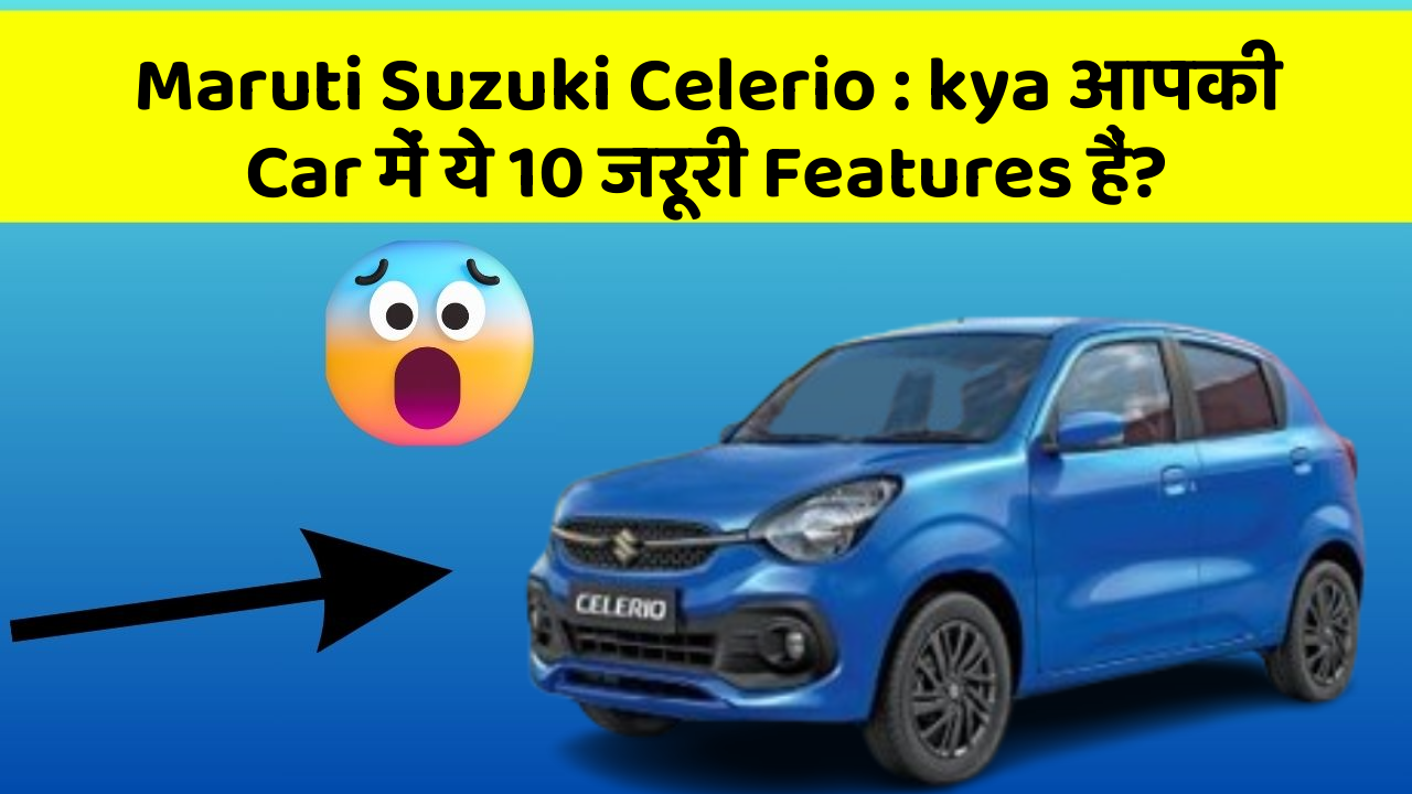 Maruti Suzuki Celerio: kya आपकी Car में ये 10 जरूरी Features हैं?