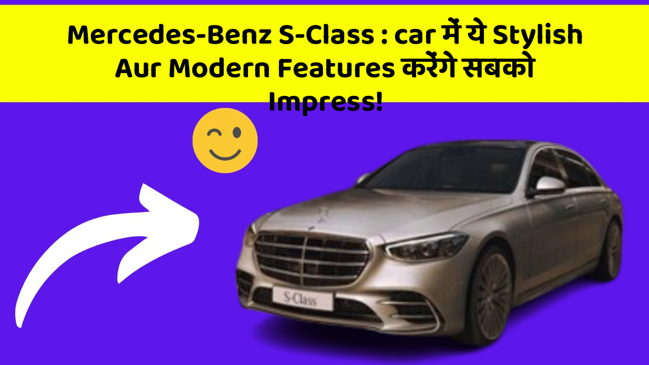 Mercedes-Benz S-Class: car में ये Stylish Aur Modern Features करेंगे सबको Impress!