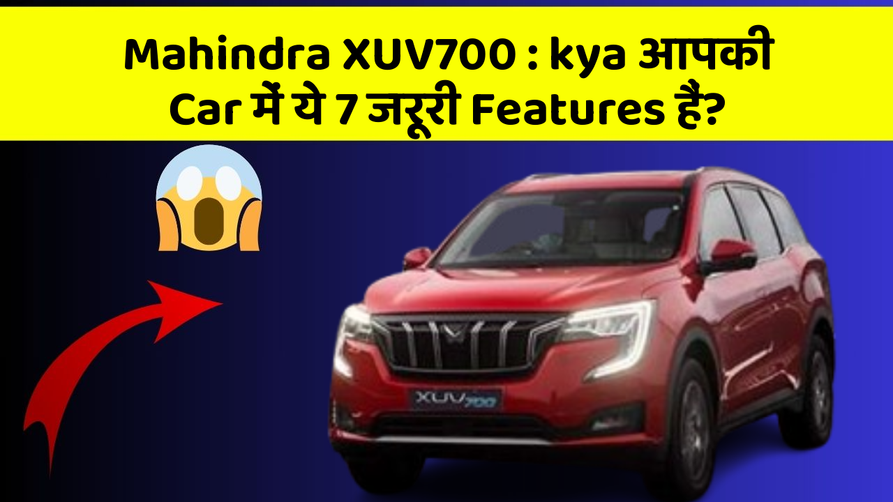 Mahindra XUV700 : kya आपकी Car में ये 7 जरूरी Features हैं?