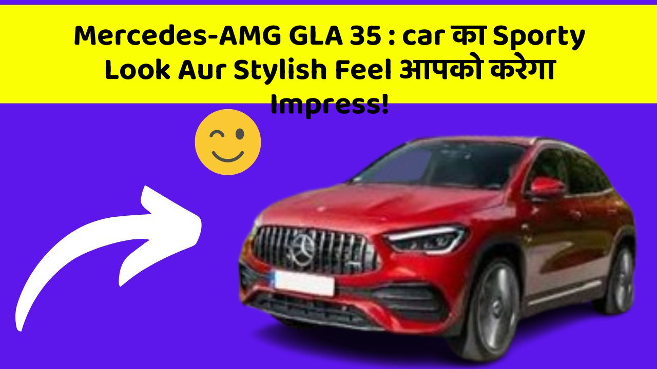 Mercedes-AMG GLA 35 : car का Sporty Look Aur Stylish Feel आपको करेगा Impress!