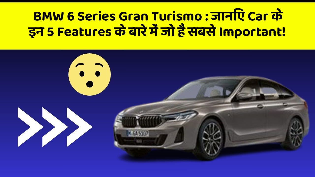 BMW 6 Series Gran Turismo: जानिए Car के इन 5 Features के बारे में जो हैं सबसे Important!