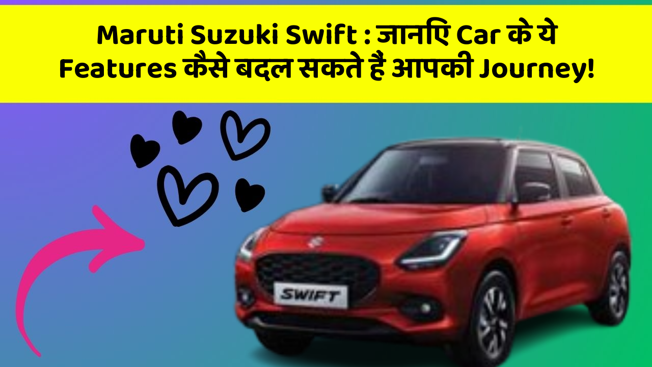 Maruti Suzuki Swift : जानिए Car के ये Features कैसे बदल सकते हैं आपकी Journey!