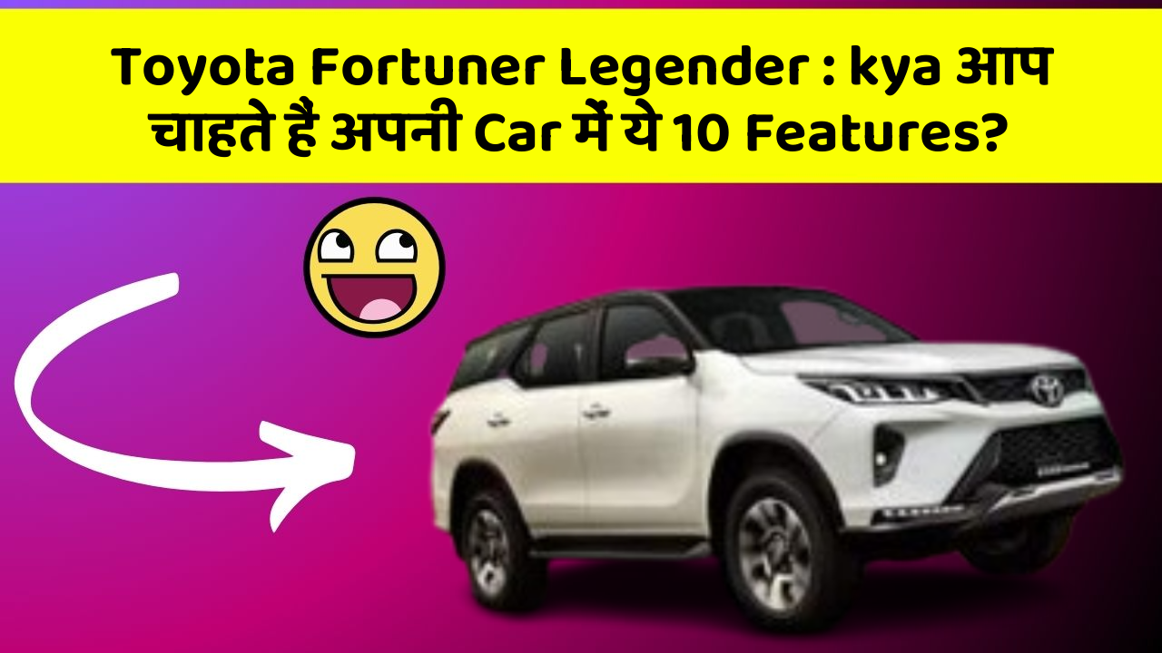 Toyota Fortuner Legender : kya आप चाहते हैं अपनी Car में ये 10 Features?