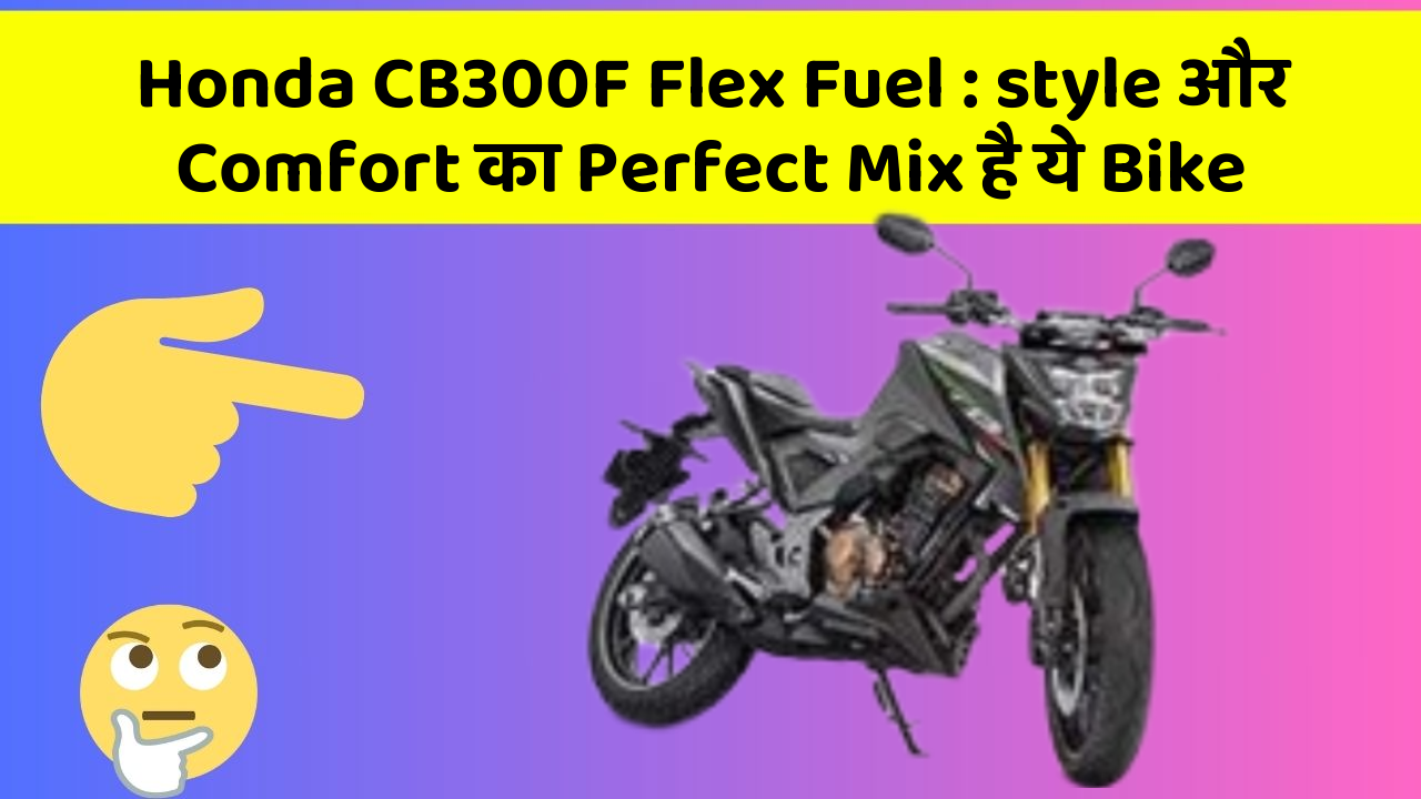 Honda CB300F Flex Fuel: style और Comfort का Perfect Mix है ये Bike