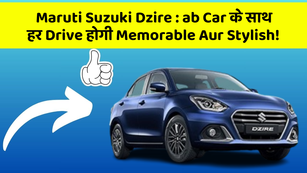 Maruti Suzuki Dzire : ab Car के साथ हर Drive होगी Memorable Aur Stylish!