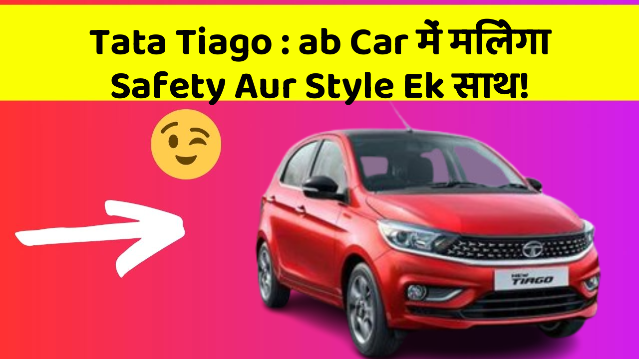 Tata Tiago: ab Car में मिलेगा Safety Aur Style Ek साथ!