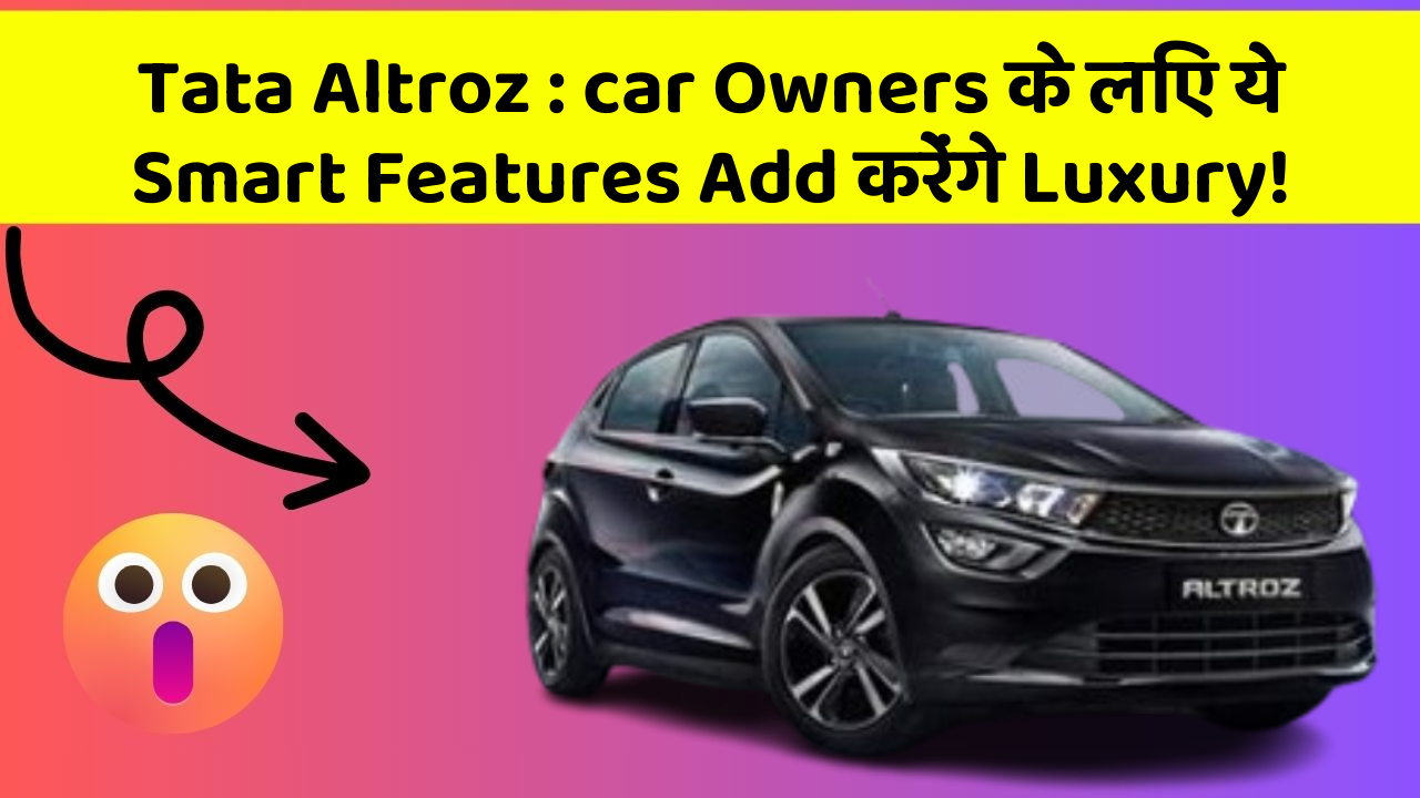 Tata Altroz: car Owners के लिए ये Smart Features Add करेंगे Luxury!