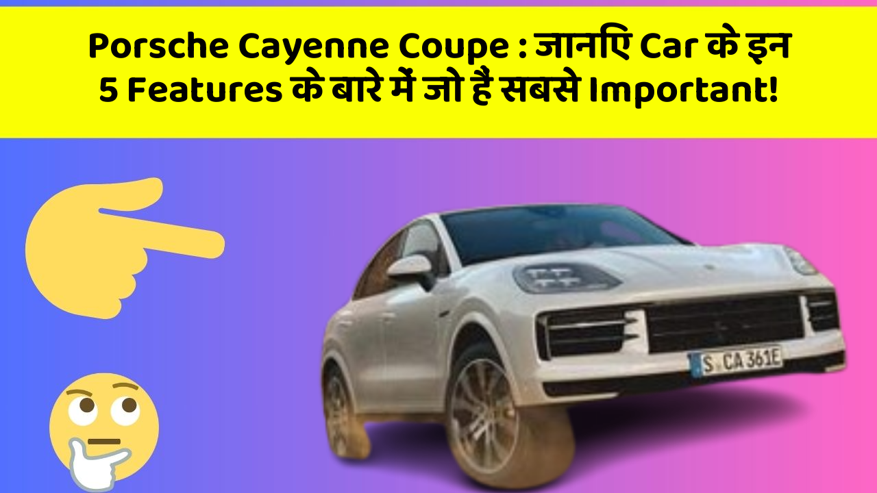 Porsche Cayenne Coupe : जानिए Car के इन 5 Features के बारे में जो हैं सबसे Important!