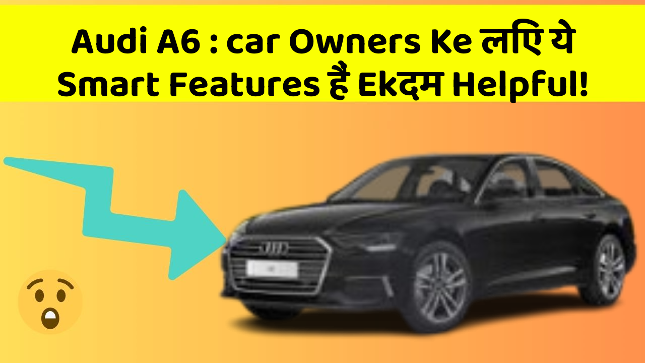 Audi A6 : car Owners Ke लिए ये Smart Features हैं Ekदम Helpful!