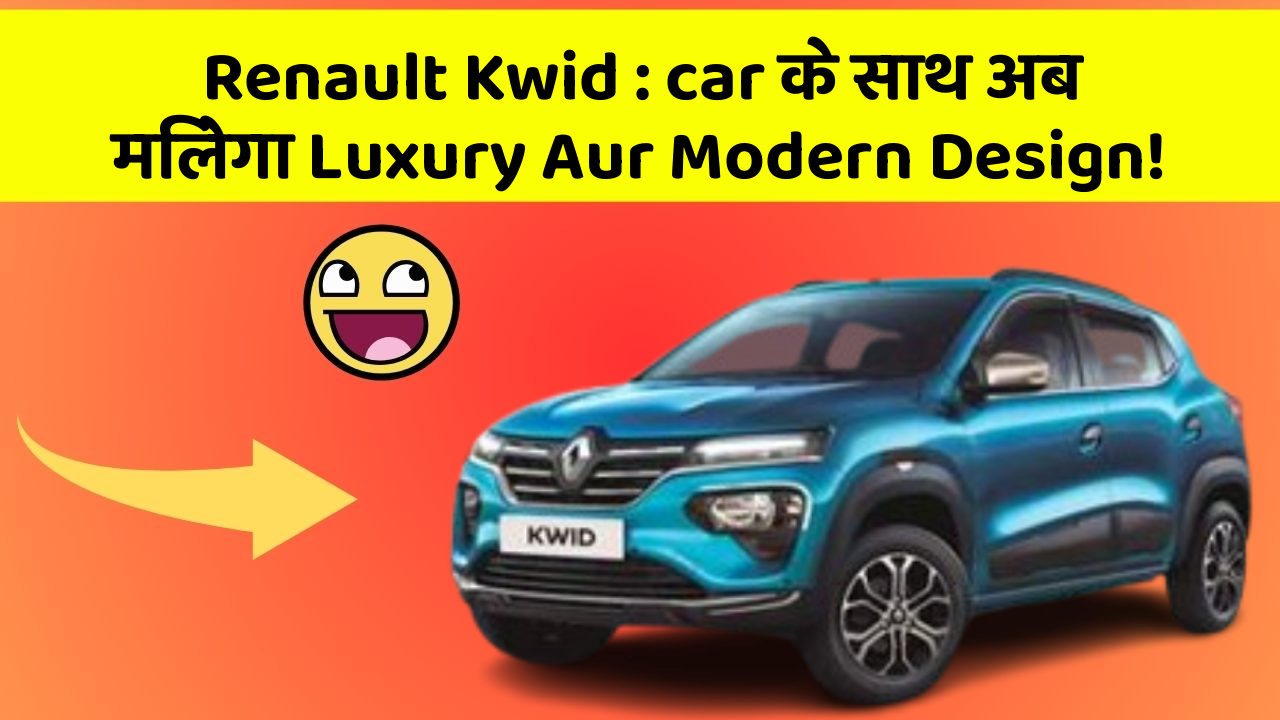 Renault Kwid : car के साथ अब मिलेगा Luxury Aur Modern Design!