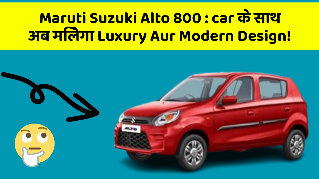 Maruti Suzuki Alto 800: car के साथ अब मिलेगा Luxury Aur Modern Design!