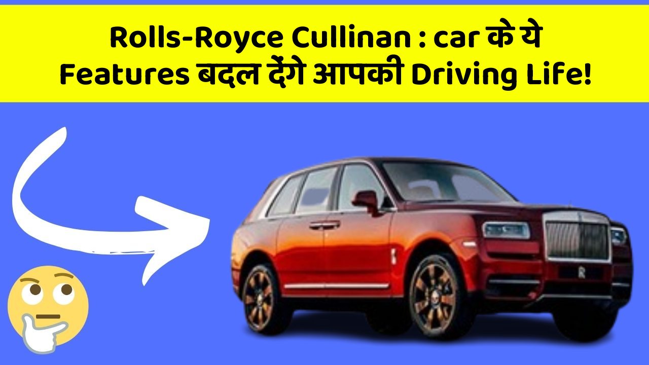 Rolls-Royce Cullinan: car के ये Features बदल देंगे आपकी Driving Life!