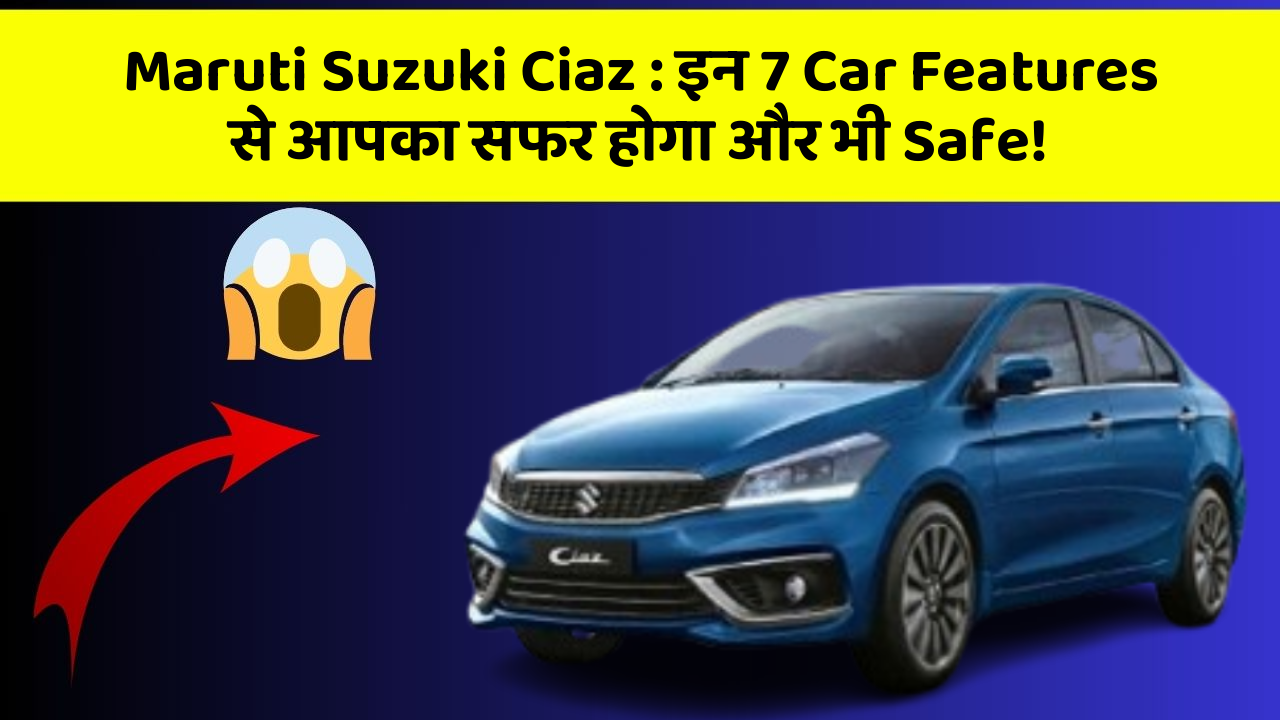 Maruti Suzuki Ciaz: इन 7 Car Features से आपका सफर होगा और भी Safe!