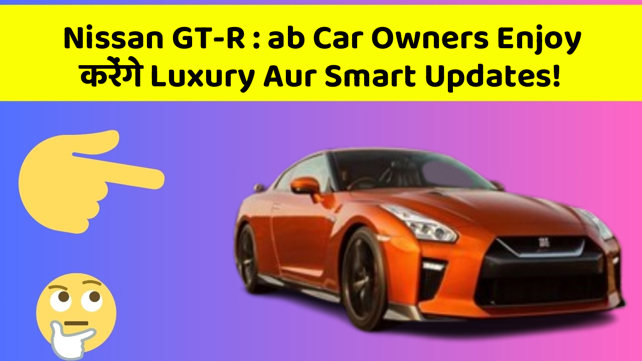 Nissan GT-R: ab Car Owners Enjoy करेंगे Luxury Aur Smart Updates!