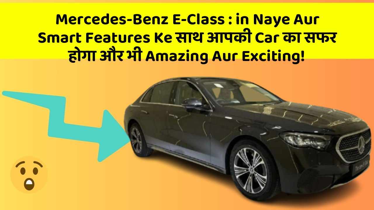Mercedes-Benz E-Class : in Naye Aur Smart Features Ke साथ आपकी Car का सफर होगा और भी Amazing Aur Exciting!