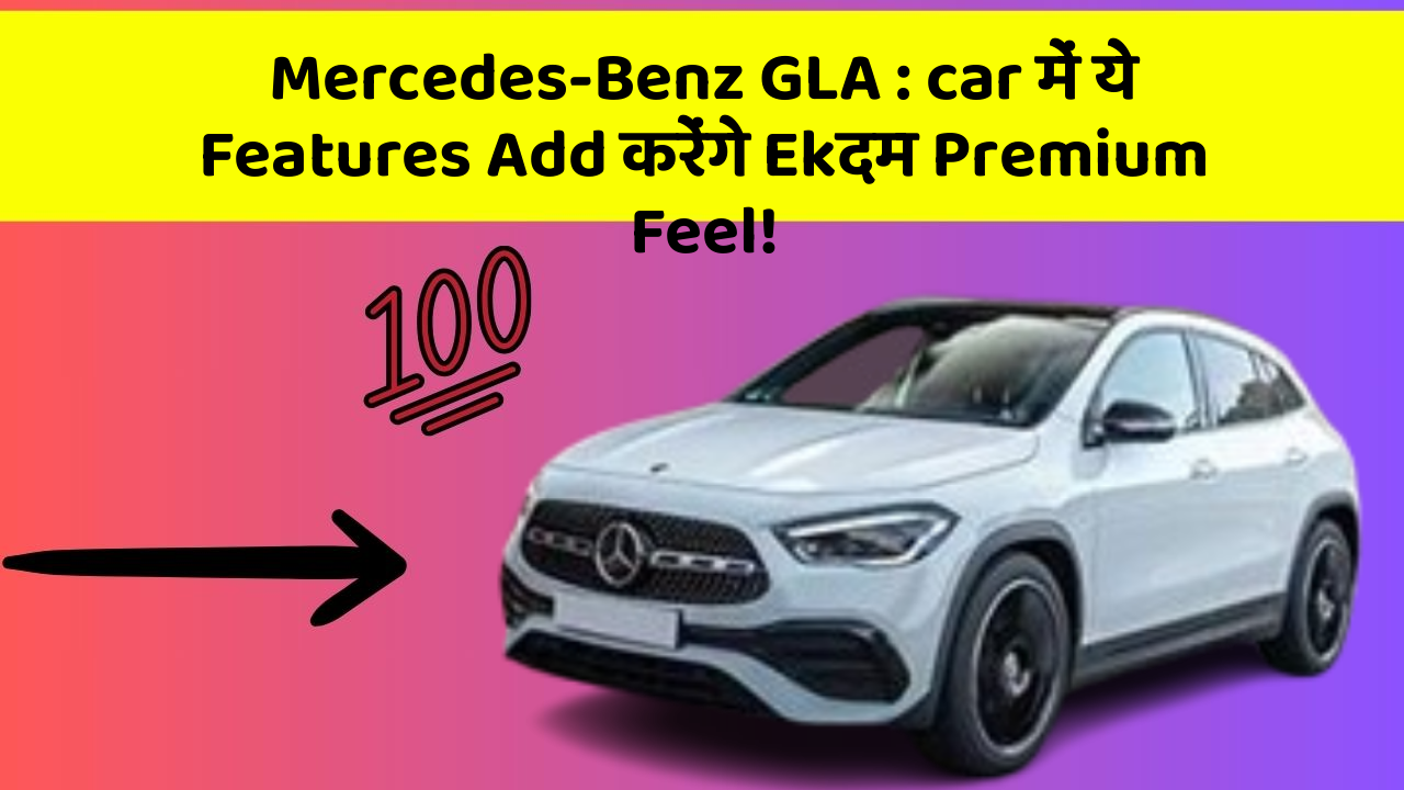 Mercedes-Benz GLA : car में ये Features Add करेंगे Ekदम Premium Feel!