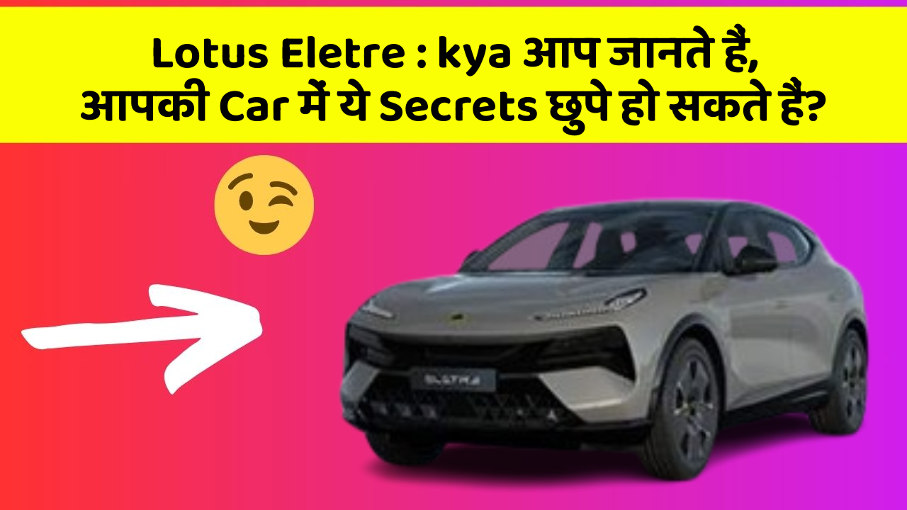 Lotus Eletre: kya आप जानते हैं, आपकी Car में ये Secrets छुपे हो सकते हैं?