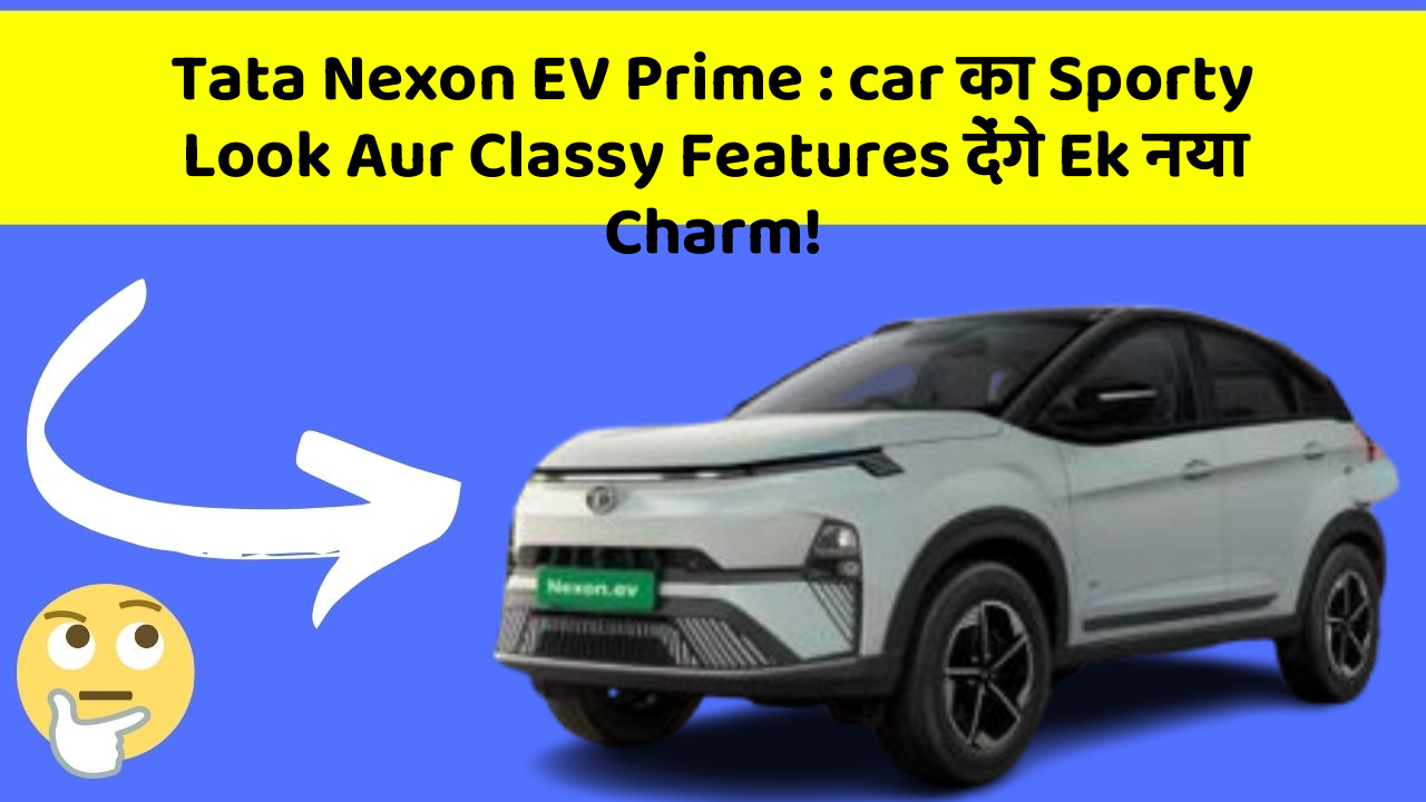 Tata Nexon EV Prime: car का Sporty Look Aur Classy Features देंगे Ek नया Charm!