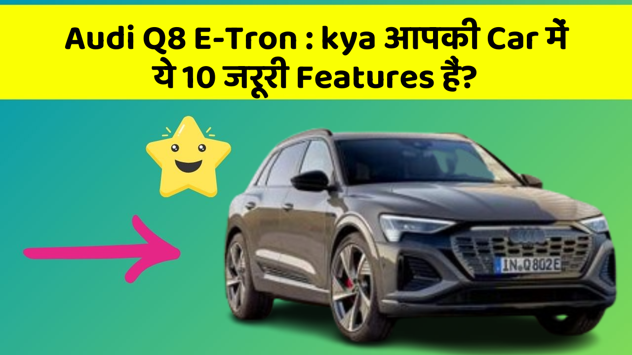 Audi Q8 E-Tron: kya आपकी Car में ये 10 जरूरी Features हैं?