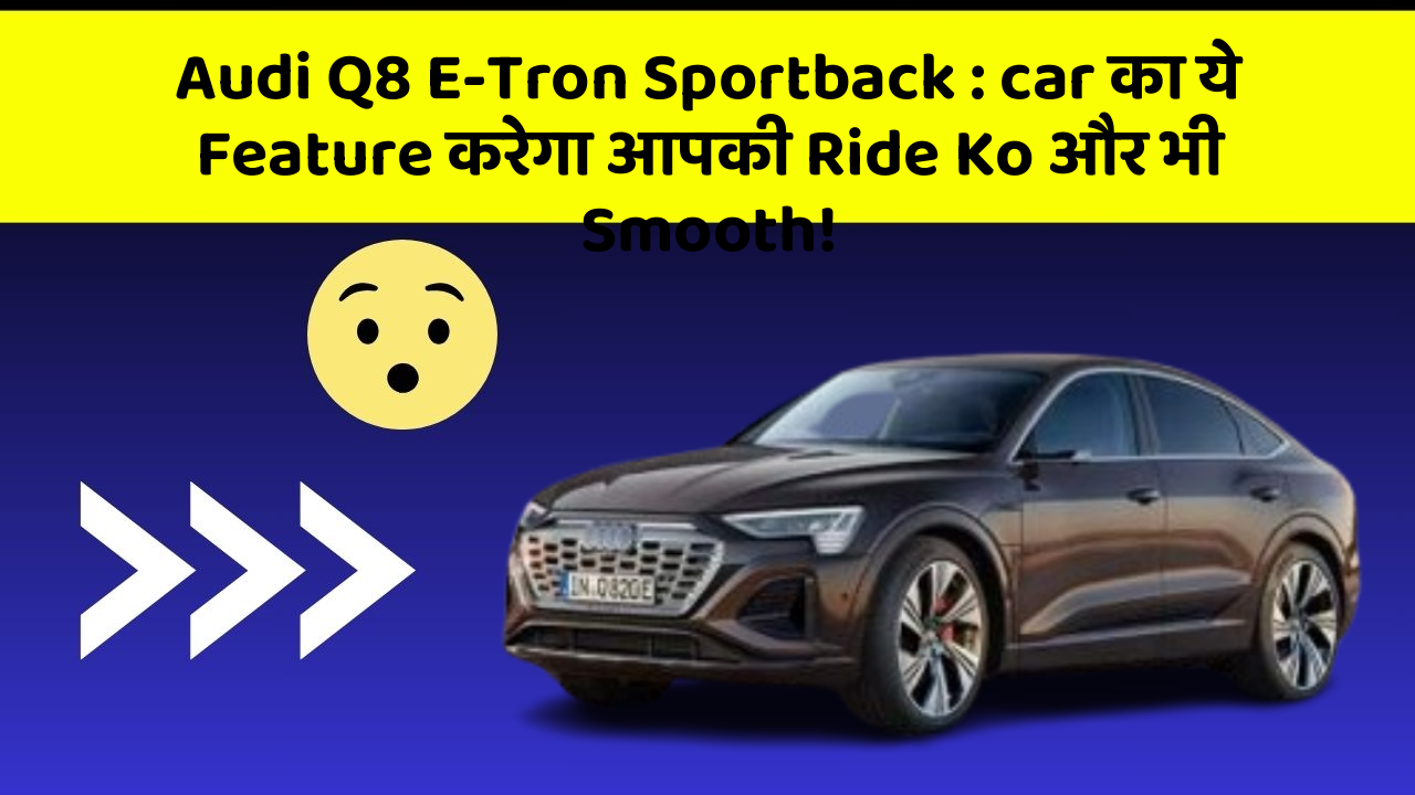 Audi Q8 E-Tron Sportback : car का ये Feature करेगा आपकी Ride Ko और भी Smooth!