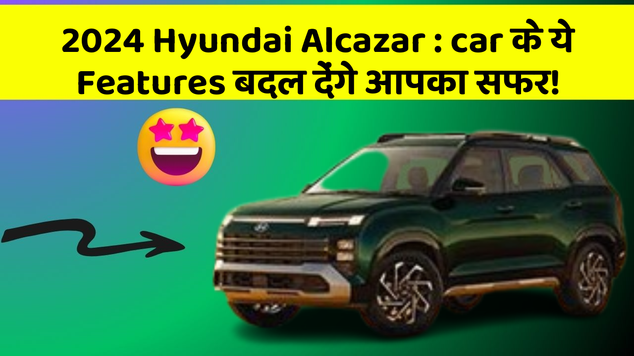 2024 Hyundai Alcazar: car के ये Features बदल देंगे आपका सफर!