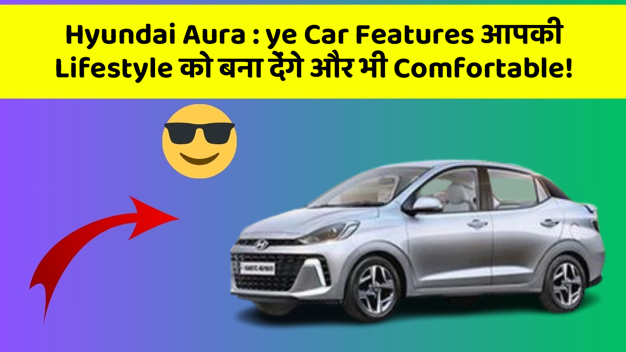 Hyundai Aura: ye Car Features आपकी Lifestyle को बना देंगे और भी Comfortable!